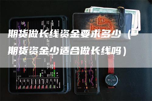 期货做长线资金要求多少（期货资金少适合做长线吗）