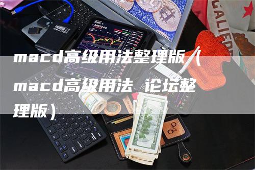 macd高级用法整理版（macd高级用法 论坛整理版）