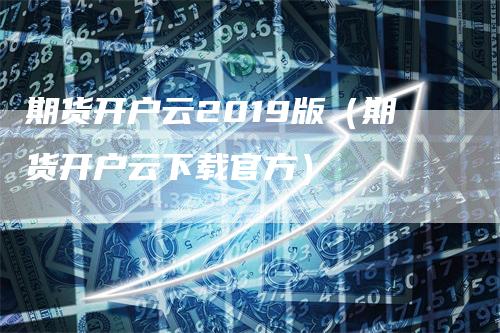 期货开户云2019版（期货开户云下载官方）