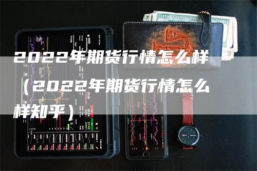 2022年期货行情怎么样（2022年期货行情怎么样知乎）