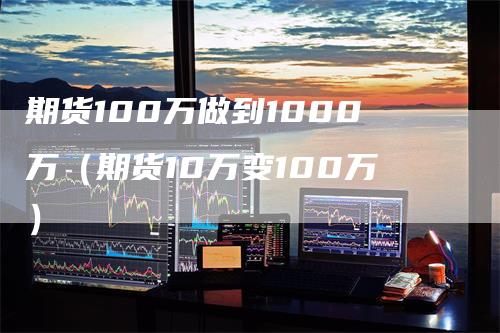 期货100万做到1000万（期货10万变100万）