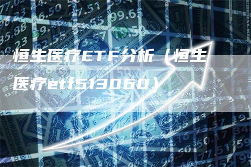 恒生医疗ETF分析（恒生医疗etf513060）