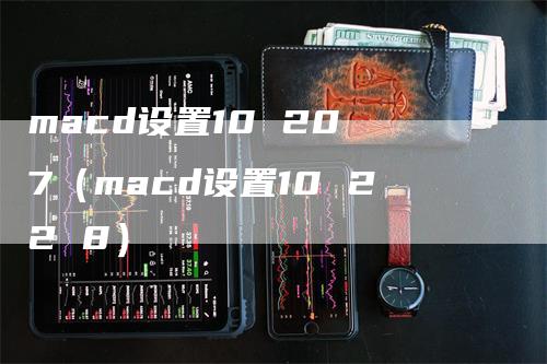 macd设置10 20 7（macd设置10 22 8）