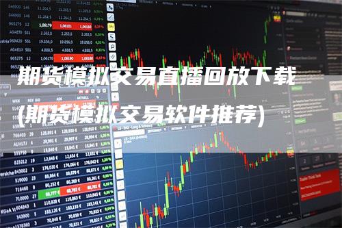 期货模拟交易直播回放下载(期货模拟交易软件推荐)