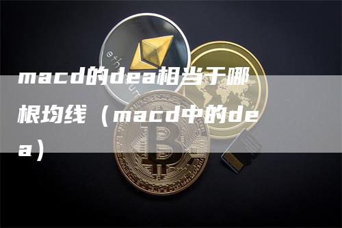 macd的dea相当于哪根均线（macd中的dea）