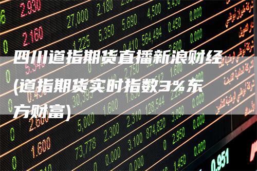 四川道指期货直播新浪财经(道指期货实时指数3%东方财富)