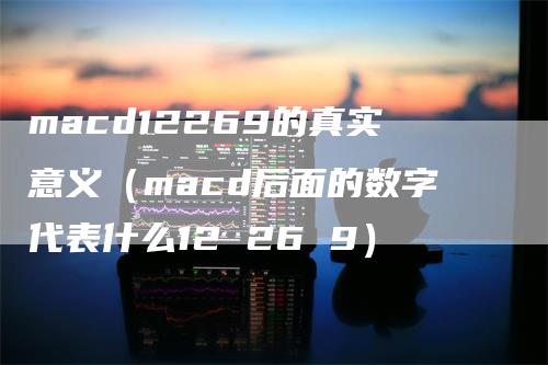 macd12269的真实意义（macd后面的数字代表什么12 26 9）