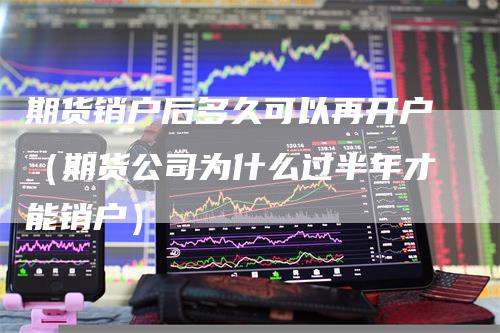 期货销户后多久可以再开户（期货公司为什么过半年才能销户）