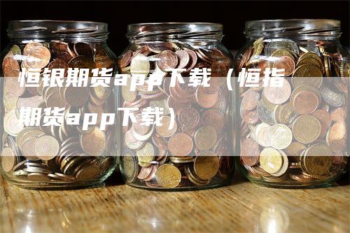 恒银期货app下载（恒指期货app下载）