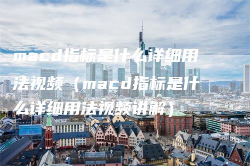 macd指标是什么详细用法视频（macd指标是什么详细用法视频讲解）