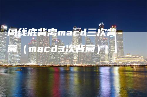 周线底背离macd三次背离（macd3次背离）