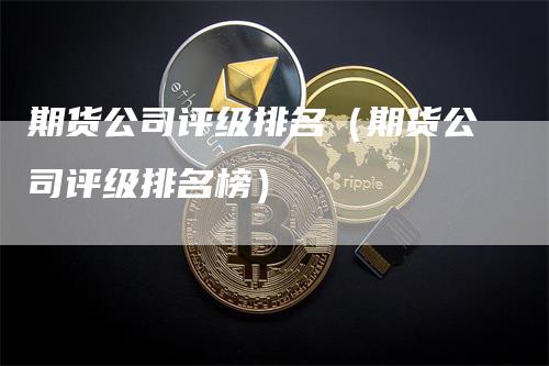 期货公司评级排名（期货公司评级排名榜）