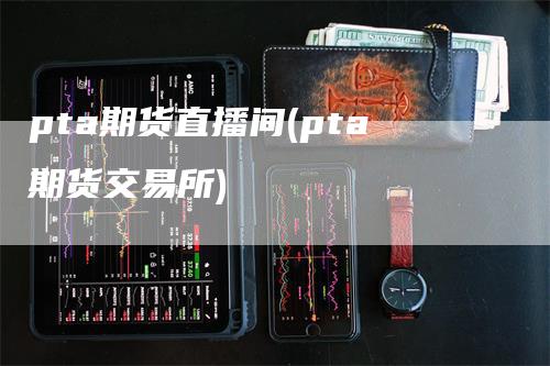 pta期货直播间(pta期货交易所)