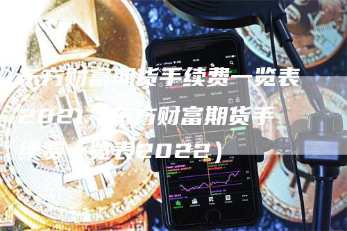 东方财富期货手续费一览表2021（东方财富期货手续费一览表2022）