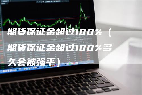 期货保证金超过100%（期货保证金超过100%多久会被强平）