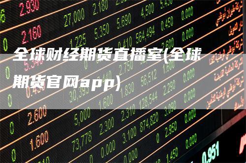 全球财经期货直播室(全球期货官网app)