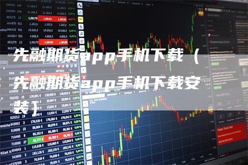 先融期货app手机下载（先融期货app手机下载安装）