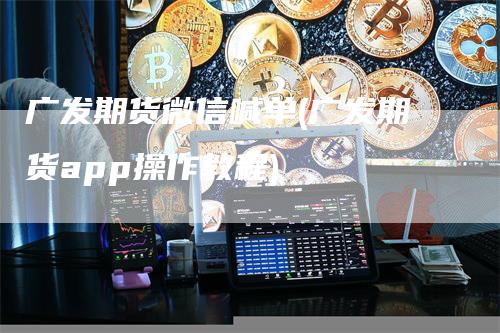 广发期货微信喊单(广发期货app操作教程)