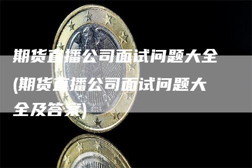 期货直播公司面试问题大全(期货直播公司面试问题大全及答案)