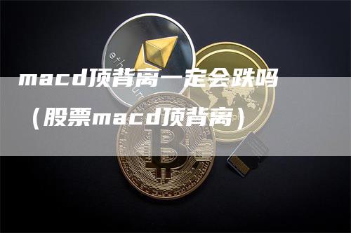 macd顶背离一定会跌吗（股票macd顶背离）