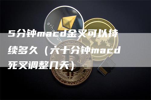 5分钟macd金叉可以持续多久（六十分钟macd死叉调整几天）