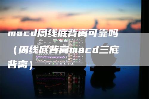 macd周线底背离可靠吗（周线底背离macd三底背离）