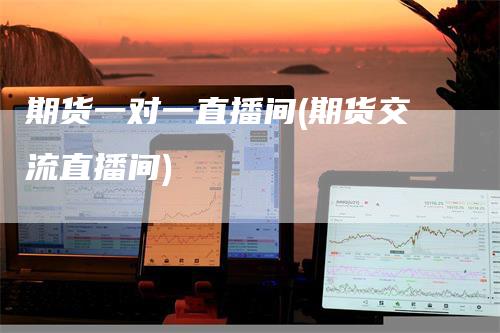 期货一对一直播间(期货交流直播间)