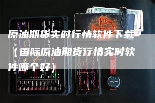 原油期货实时行情软件下载（国际原油期货行情实时软件哪个好）