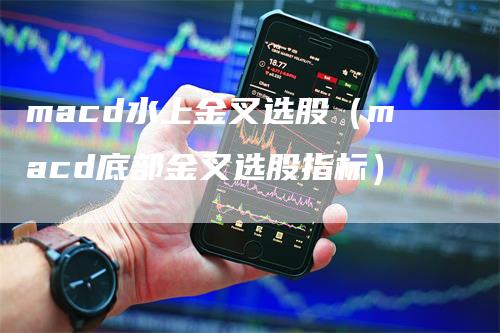 macd水上金叉选股（macd底部金叉选股指标）