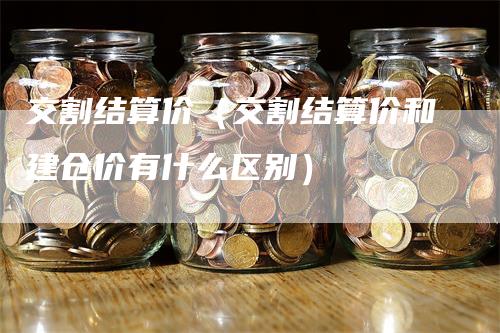 交割结算价（交割结算价和建仓价有什么区别）