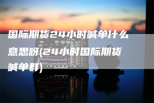 国际期货24小时喊单什么意思呀(24小时国际期货喊单群)