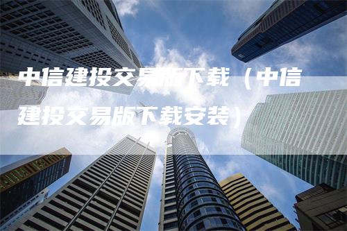 中信建投交易版下载（中信建投交易版下载安装）