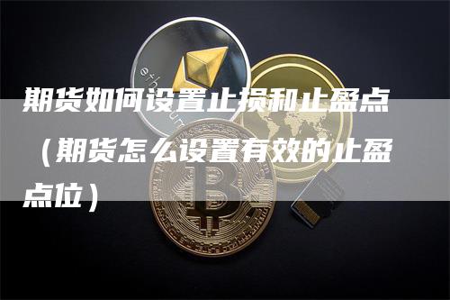 期货如何设置止损和止盈点（期货怎么设置有效的止盈点位）