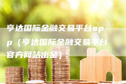 亨达国际金融交易平台app（亨达国际金融交易平台官方网站出金）