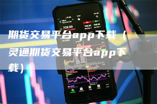 期货交易平台app下载（灵通期货交易平台app下载）