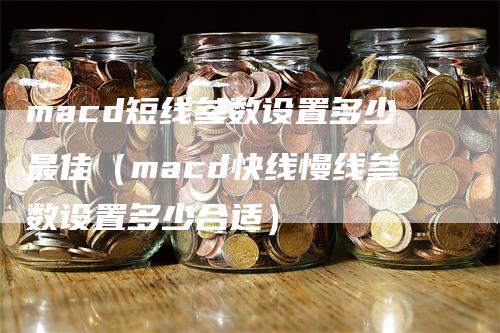 macd短线参数设置多少最佳（macd快线慢线参数设置多少合适）