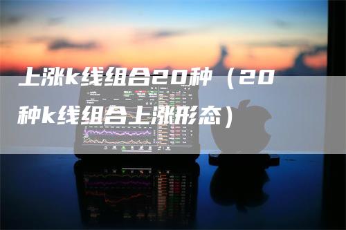 上涨k线组合20种（20种k线组合上涨形态）