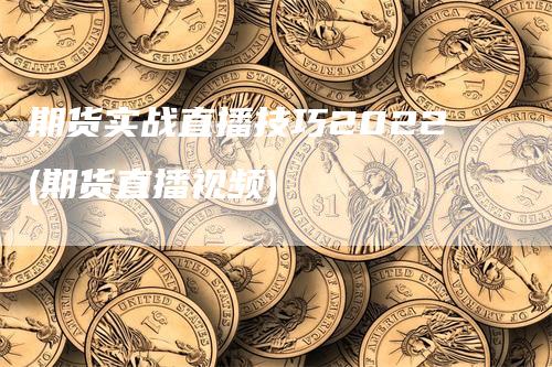 期货实战直播技巧2022(期货直播视频)