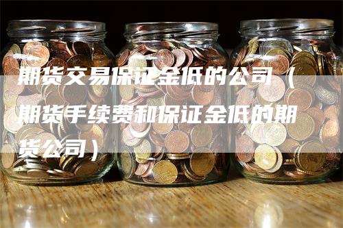 期货交易保证金低的公司（期货手续费和保证金低的期货公司）