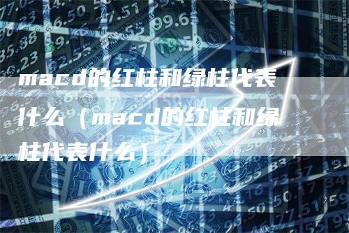 macd的红柱和绿柱代表什么（macd的红柱和绿柱代表什么）