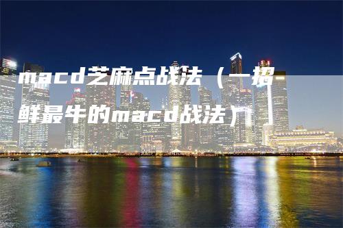 macd芝麻点战法（一招鲜最牛的macd战法）