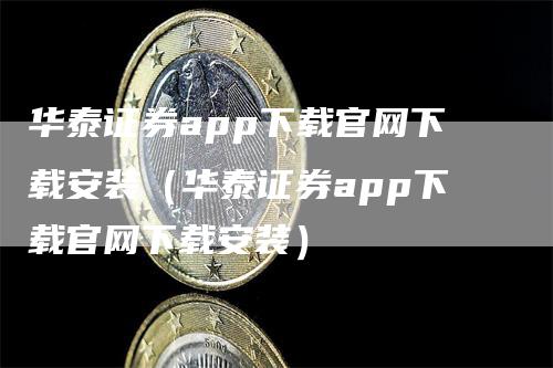 华泰证券app下载官网下载安装（华泰证券app下载官网下载安装）