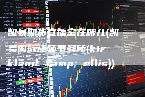 凯易期货直播室在哪儿(凯易国际律师事务所(kirkland & ellis))