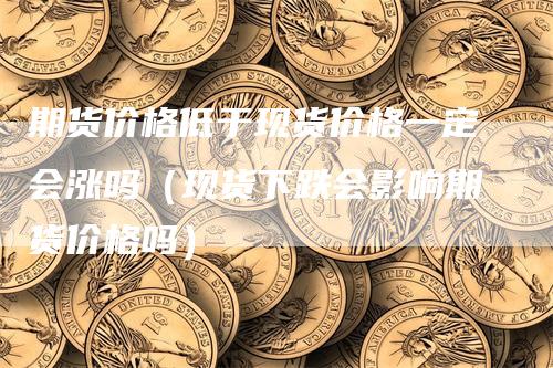 期货价格低于现货价格一定会涨吗（现货下跌会影响期货价格吗）