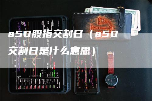 a50股指交割日（a50交割日是什么意思）