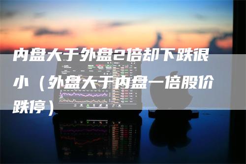 内盘大于外盘2倍却下跌很小（外盘大于内盘一倍股价跌停）