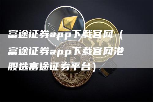 富途证券app下载官网（富途证券app下载官网港股选富途证券平台）