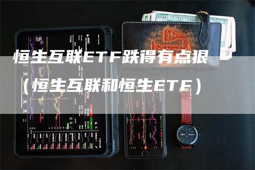 恒生互联ETF跌得有点狠（恒生互联和恒生ETF）