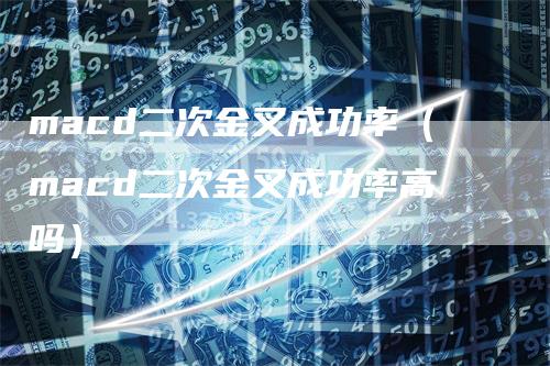 macd二次金叉成功率（macd二次金叉成功率高吗）