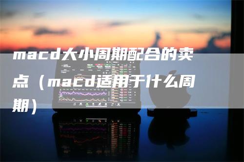 macd大小周期配合的卖点（macd适用于什么周期）